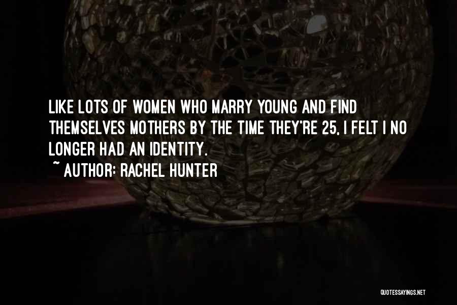 Rachel Hunter Quotes: Like Lots Of Women Who Marry Young And Find Themselves Mothers By The Time They're 25, I Felt I No
