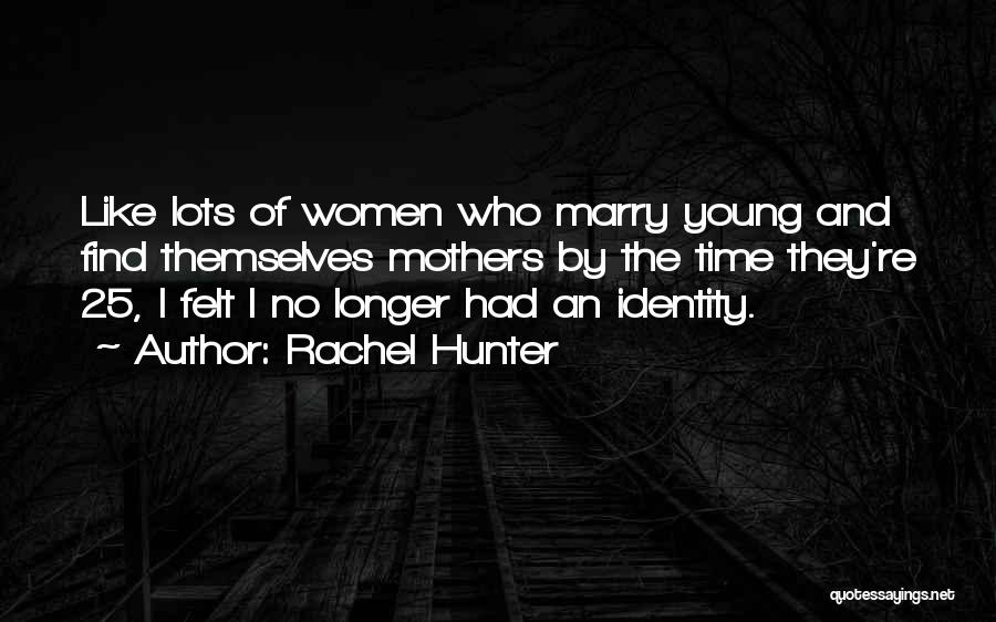 Rachel Hunter Quotes: Like Lots Of Women Who Marry Young And Find Themselves Mothers By The Time They're 25, I Felt I No