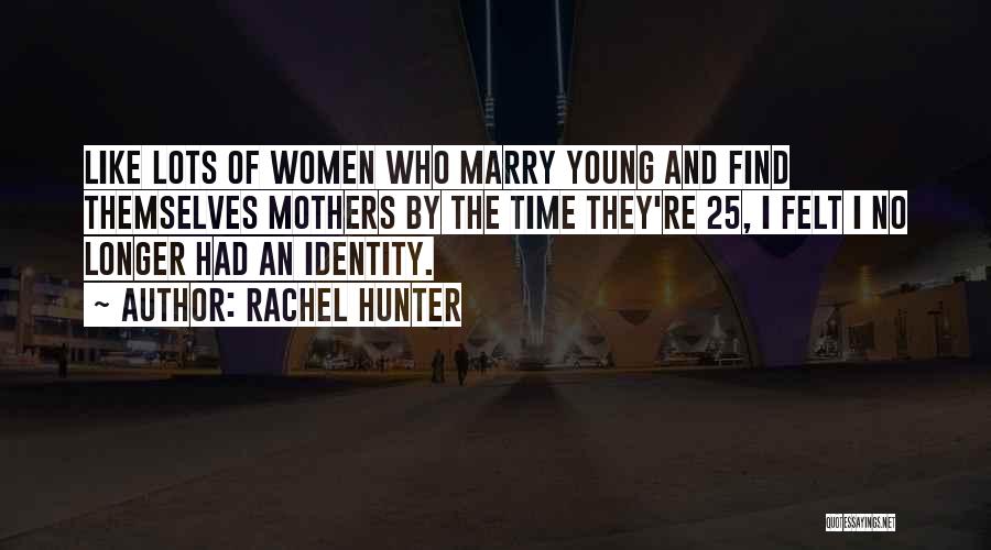 Rachel Hunter Quotes: Like Lots Of Women Who Marry Young And Find Themselves Mothers By The Time They're 25, I Felt I No