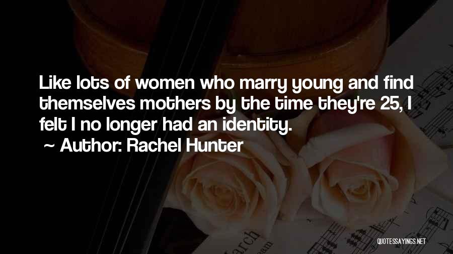 Rachel Hunter Quotes: Like Lots Of Women Who Marry Young And Find Themselves Mothers By The Time They're 25, I Felt I No