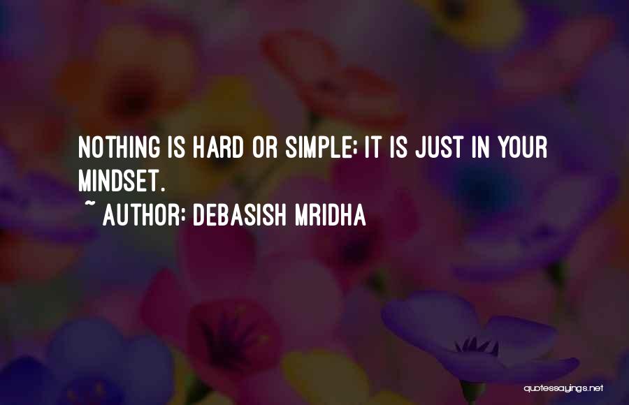 Debasish Mridha Quotes: Nothing Is Hard Or Simple; It Is Just In Your Mindset.