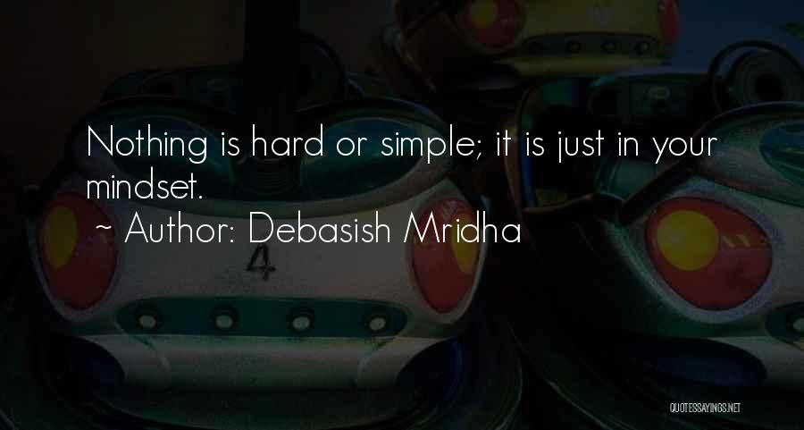 Debasish Mridha Quotes: Nothing Is Hard Or Simple; It Is Just In Your Mindset.