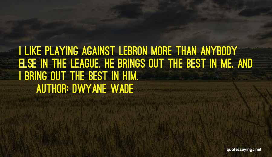 Dwyane Wade Quotes: I Like Playing Against Lebron More Than Anybody Else In The League. He Brings Out The Best In Me, And