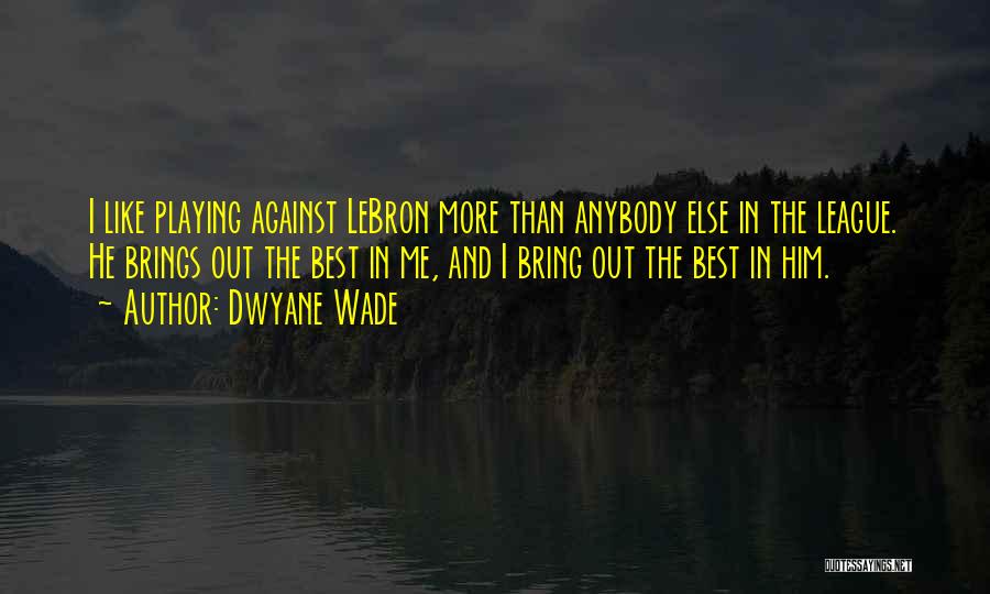 Dwyane Wade Quotes: I Like Playing Against Lebron More Than Anybody Else In The League. He Brings Out The Best In Me, And