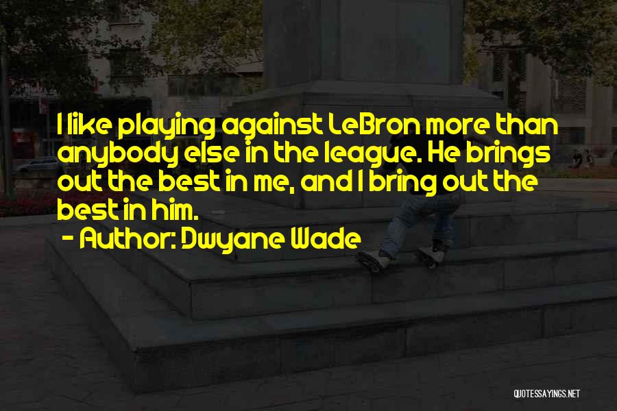 Dwyane Wade Quotes: I Like Playing Against Lebron More Than Anybody Else In The League. He Brings Out The Best In Me, And