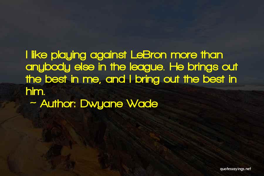 Dwyane Wade Quotes: I Like Playing Against Lebron More Than Anybody Else In The League. He Brings Out The Best In Me, And