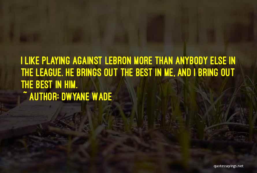 Dwyane Wade Quotes: I Like Playing Against Lebron More Than Anybody Else In The League. He Brings Out The Best In Me, And