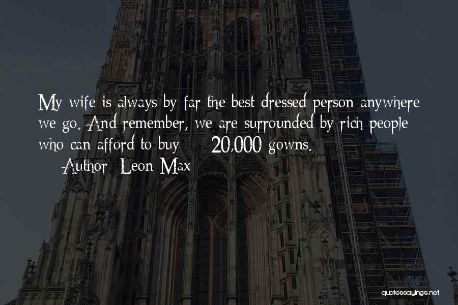 Leon Max Quotes: My Wife Is Always By Far The Best-dressed Person Anywhere We Go. And Remember, We Are Surrounded By Rich People