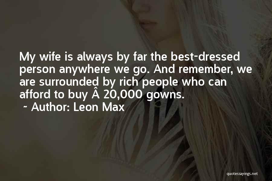 Leon Max Quotes: My Wife Is Always By Far The Best-dressed Person Anywhere We Go. And Remember, We Are Surrounded By Rich People