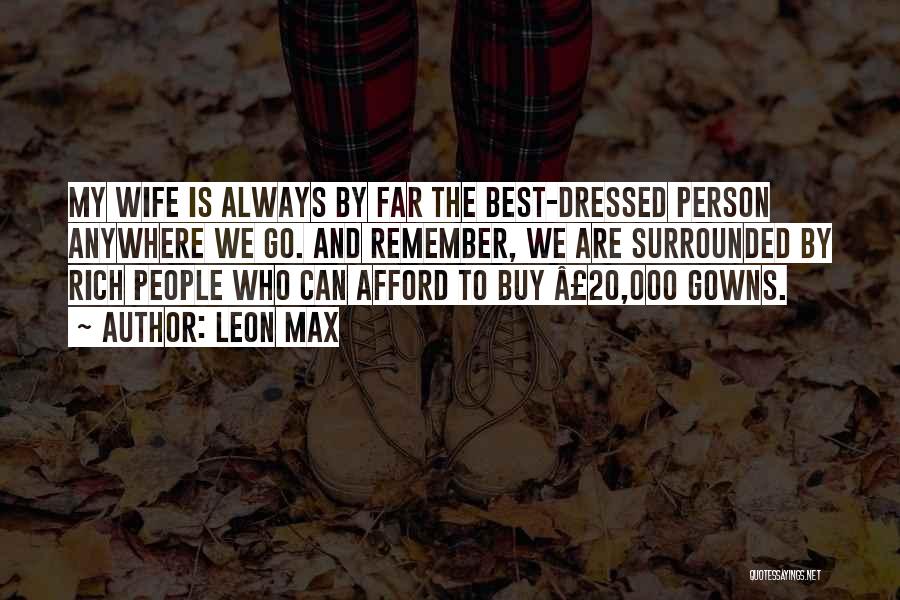 Leon Max Quotes: My Wife Is Always By Far The Best-dressed Person Anywhere We Go. And Remember, We Are Surrounded By Rich People