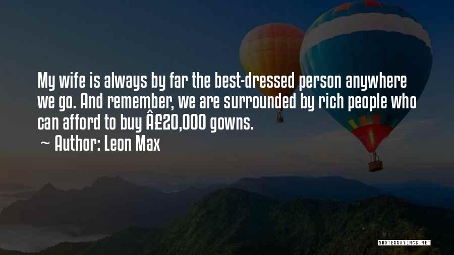 Leon Max Quotes: My Wife Is Always By Far The Best-dressed Person Anywhere We Go. And Remember, We Are Surrounded By Rich People