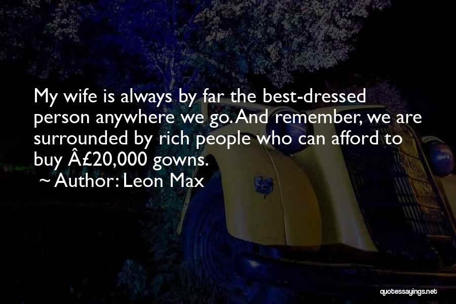 Leon Max Quotes: My Wife Is Always By Far The Best-dressed Person Anywhere We Go. And Remember, We Are Surrounded By Rich People