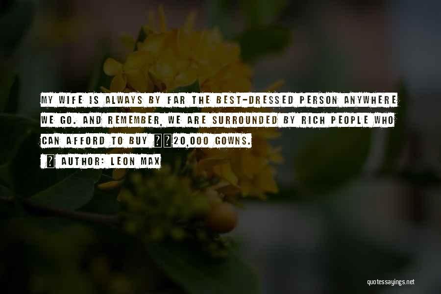 Leon Max Quotes: My Wife Is Always By Far The Best-dressed Person Anywhere We Go. And Remember, We Are Surrounded By Rich People