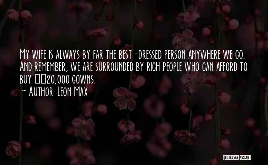 Leon Max Quotes: My Wife Is Always By Far The Best-dressed Person Anywhere We Go. And Remember, We Are Surrounded By Rich People