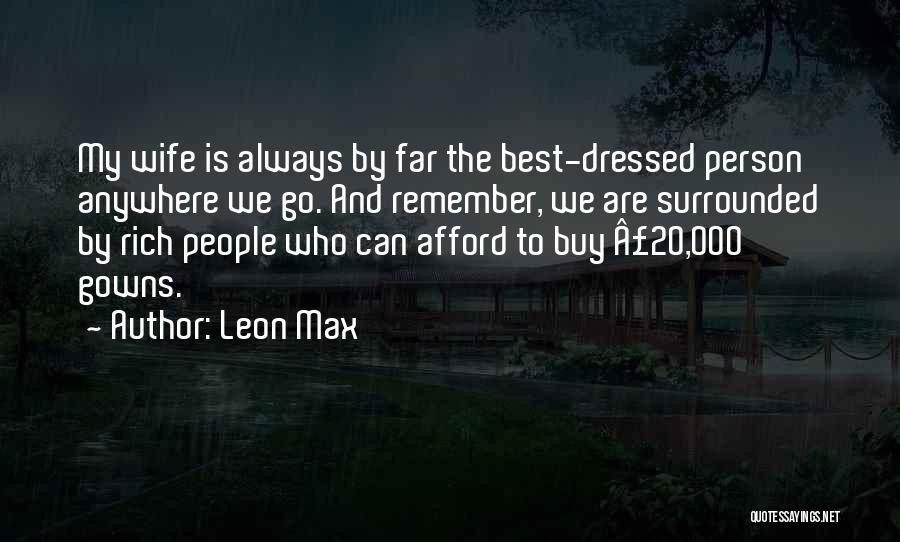 Leon Max Quotes: My Wife Is Always By Far The Best-dressed Person Anywhere We Go. And Remember, We Are Surrounded By Rich People