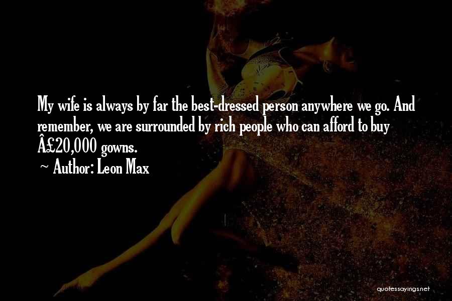 Leon Max Quotes: My Wife Is Always By Far The Best-dressed Person Anywhere We Go. And Remember, We Are Surrounded By Rich People