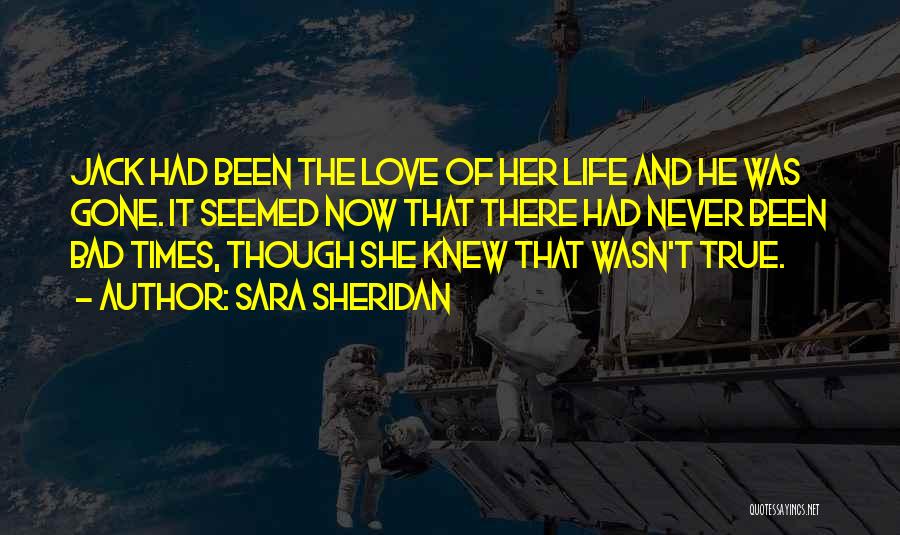 Sara Sheridan Quotes: Jack Had Been The Love Of Her Life And He Was Gone. It Seemed Now That There Had Never Been