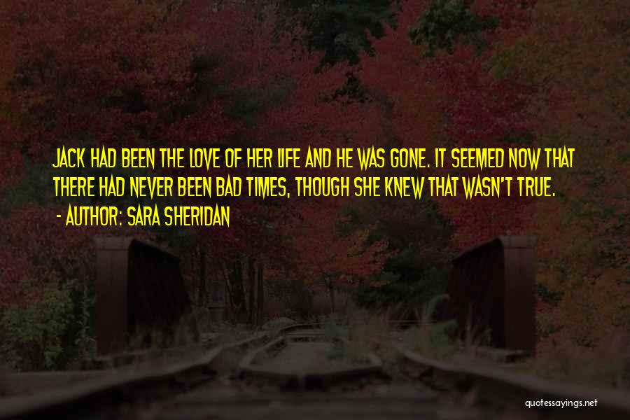 Sara Sheridan Quotes: Jack Had Been The Love Of Her Life And He Was Gone. It Seemed Now That There Had Never Been