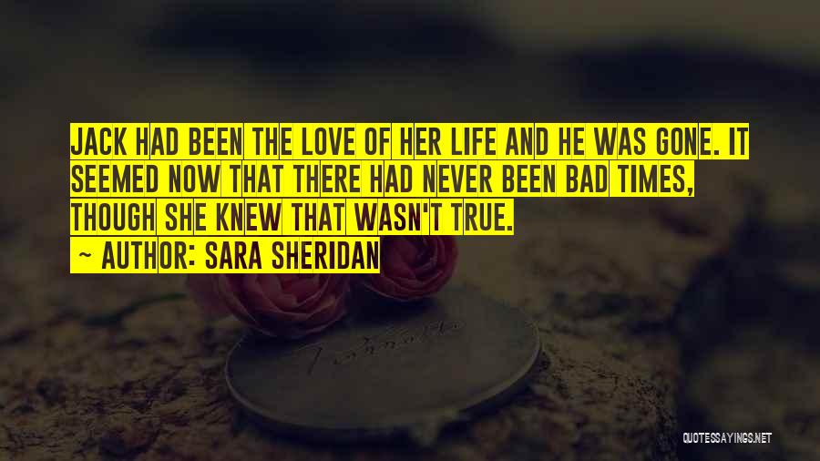 Sara Sheridan Quotes: Jack Had Been The Love Of Her Life And He Was Gone. It Seemed Now That There Had Never Been