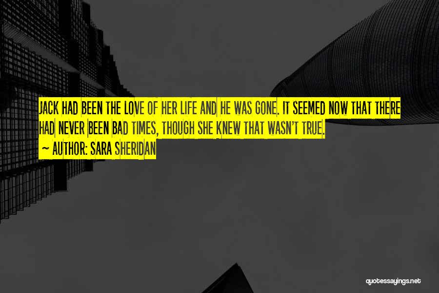 Sara Sheridan Quotes: Jack Had Been The Love Of Her Life And He Was Gone. It Seemed Now That There Had Never Been