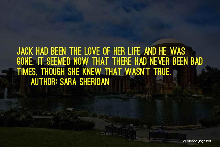 Sara Sheridan Quotes: Jack Had Been The Love Of Her Life And He Was Gone. It Seemed Now That There Had Never Been