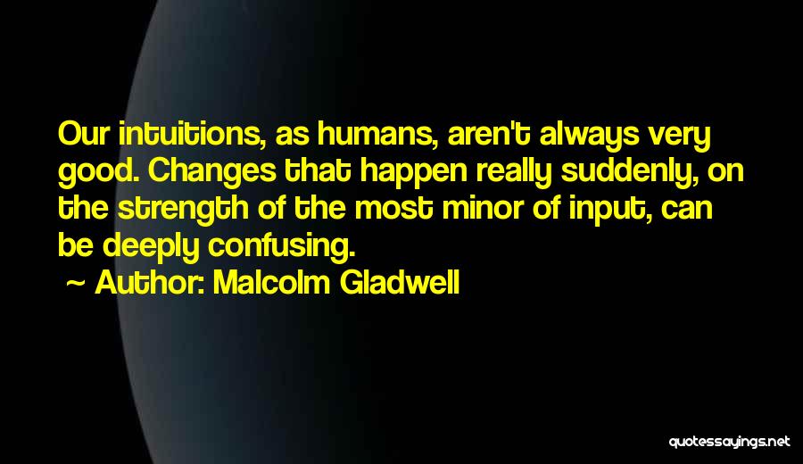 Malcolm Gladwell Quotes: Our Intuitions, As Humans, Aren't Always Very Good. Changes That Happen Really Suddenly, On The Strength Of The Most Minor