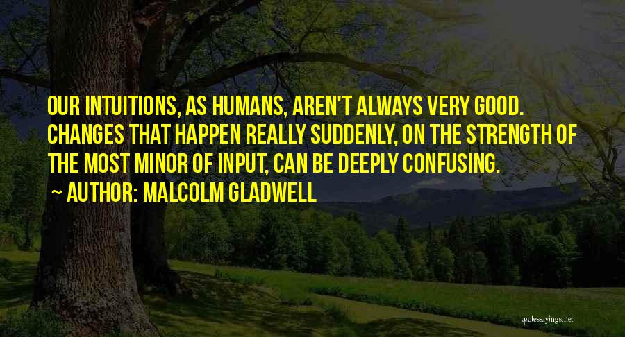 Malcolm Gladwell Quotes: Our Intuitions, As Humans, Aren't Always Very Good. Changes That Happen Really Suddenly, On The Strength Of The Most Minor