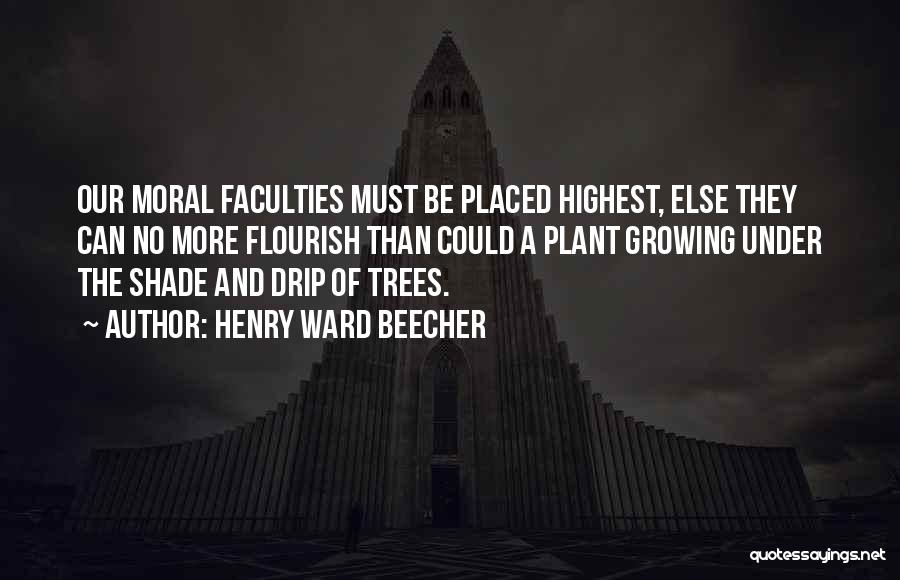 Henry Ward Beecher Quotes: Our Moral Faculties Must Be Placed Highest, Else They Can No More Flourish Than Could A Plant Growing Under The