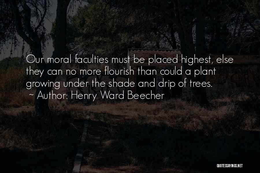 Henry Ward Beecher Quotes: Our Moral Faculties Must Be Placed Highest, Else They Can No More Flourish Than Could A Plant Growing Under The