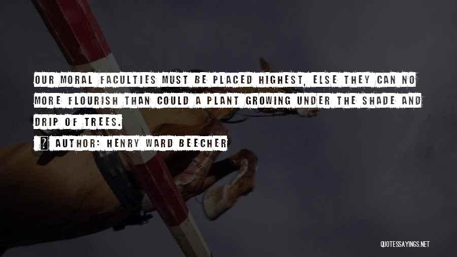 Henry Ward Beecher Quotes: Our Moral Faculties Must Be Placed Highest, Else They Can No More Flourish Than Could A Plant Growing Under The