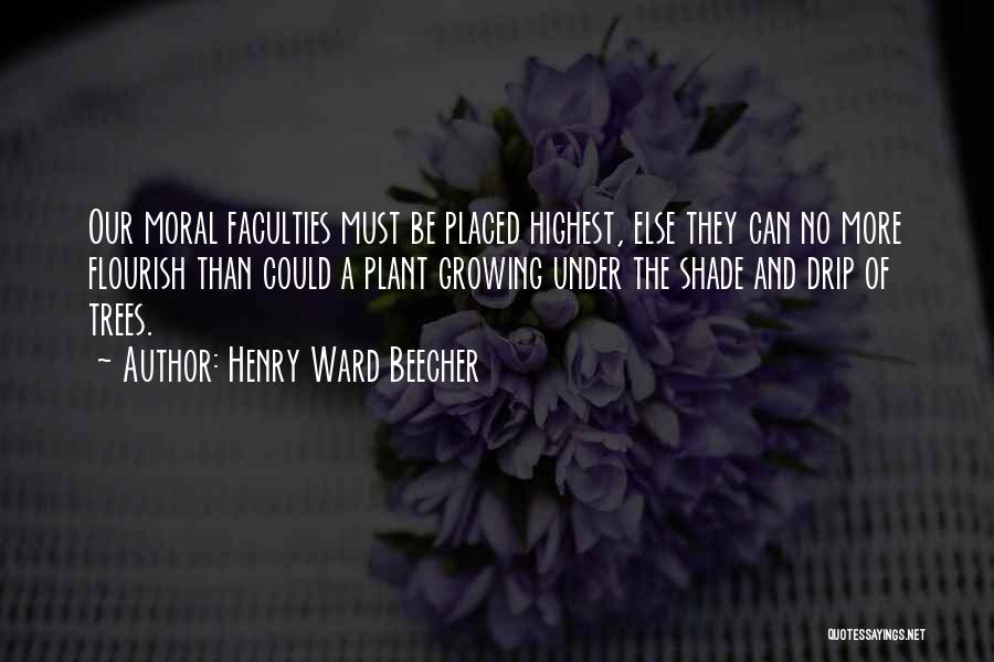 Henry Ward Beecher Quotes: Our Moral Faculties Must Be Placed Highest, Else They Can No More Flourish Than Could A Plant Growing Under The