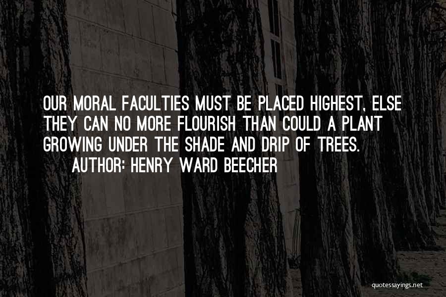 Henry Ward Beecher Quotes: Our Moral Faculties Must Be Placed Highest, Else They Can No More Flourish Than Could A Plant Growing Under The