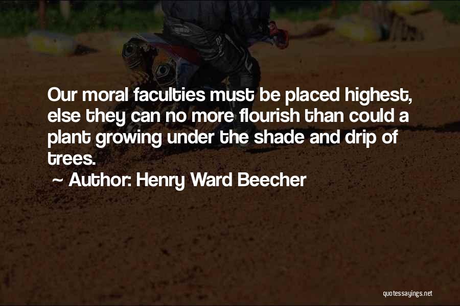 Henry Ward Beecher Quotes: Our Moral Faculties Must Be Placed Highest, Else They Can No More Flourish Than Could A Plant Growing Under The