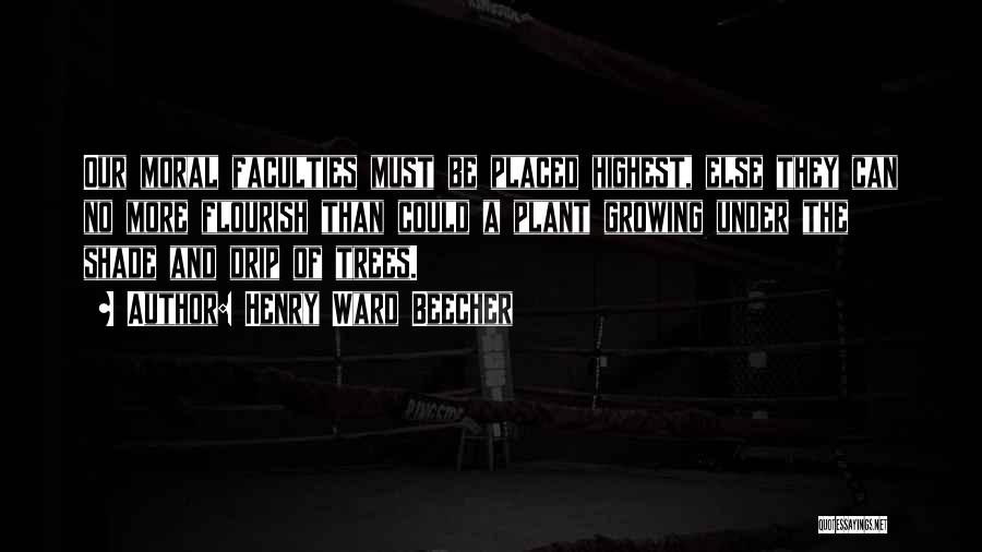 Henry Ward Beecher Quotes: Our Moral Faculties Must Be Placed Highest, Else They Can No More Flourish Than Could A Plant Growing Under The