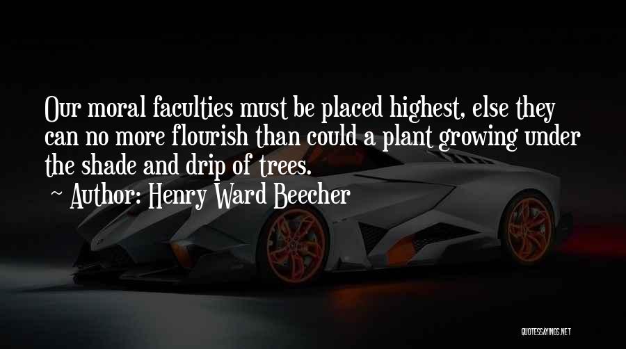 Henry Ward Beecher Quotes: Our Moral Faculties Must Be Placed Highest, Else They Can No More Flourish Than Could A Plant Growing Under The