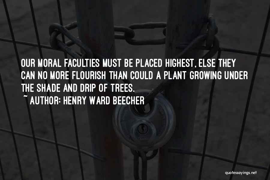 Henry Ward Beecher Quotes: Our Moral Faculties Must Be Placed Highest, Else They Can No More Flourish Than Could A Plant Growing Under The