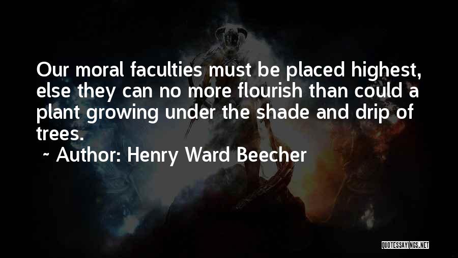 Henry Ward Beecher Quotes: Our Moral Faculties Must Be Placed Highest, Else They Can No More Flourish Than Could A Plant Growing Under The