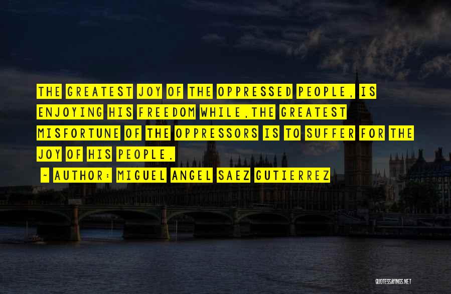 Miguel Angel Saez Gutierrez Quotes: The Greatest Joy Of The Oppressed People, Is Enjoying His Freedom While,the Greatest Misfortune Of The Oppressors Is To Suffer