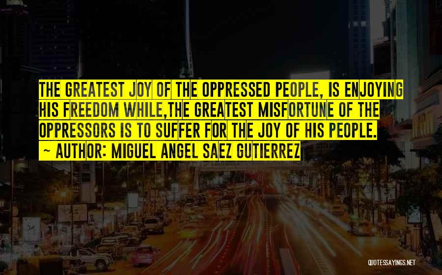 Miguel Angel Saez Gutierrez Quotes: The Greatest Joy Of The Oppressed People, Is Enjoying His Freedom While,the Greatest Misfortune Of The Oppressors Is To Suffer