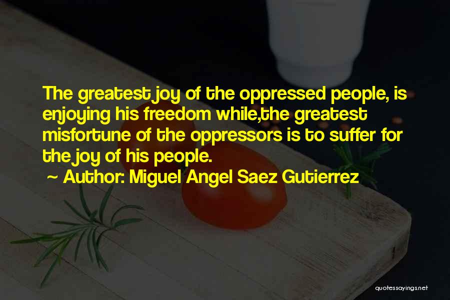 Miguel Angel Saez Gutierrez Quotes: The Greatest Joy Of The Oppressed People, Is Enjoying His Freedom While,the Greatest Misfortune Of The Oppressors Is To Suffer