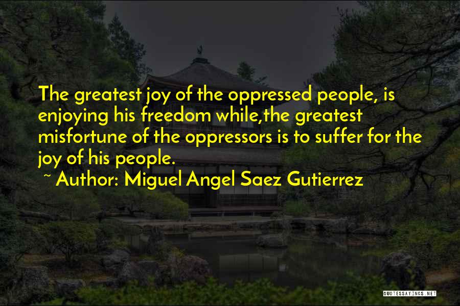 Miguel Angel Saez Gutierrez Quotes: The Greatest Joy Of The Oppressed People, Is Enjoying His Freedom While,the Greatest Misfortune Of The Oppressors Is To Suffer