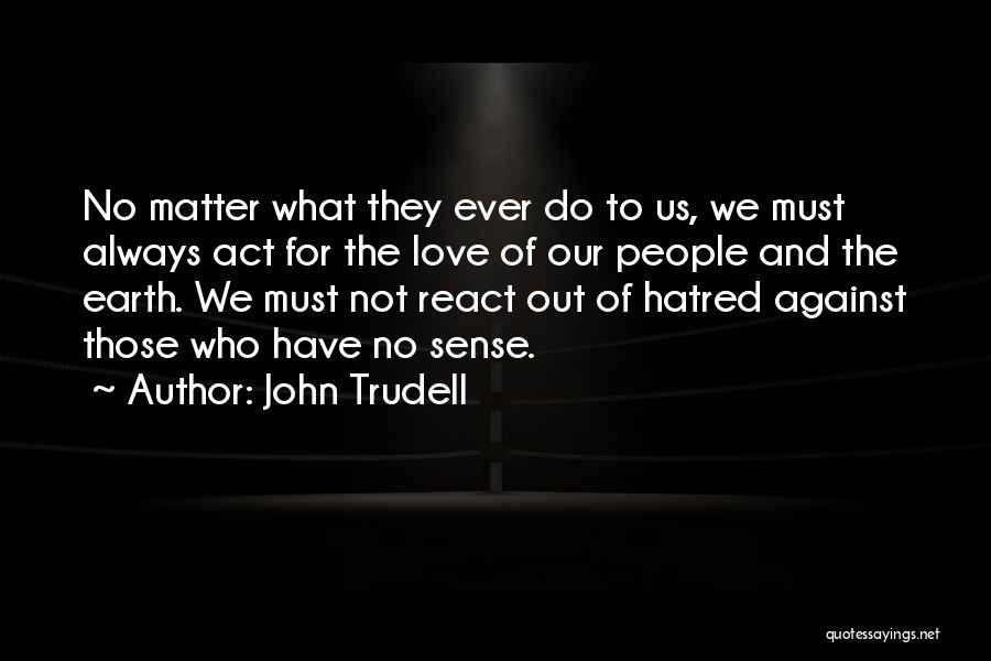 John Trudell Quotes: No Matter What They Ever Do To Us, We Must Always Act For The Love Of Our People And The