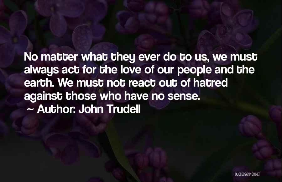 John Trudell Quotes: No Matter What They Ever Do To Us, We Must Always Act For The Love Of Our People And The