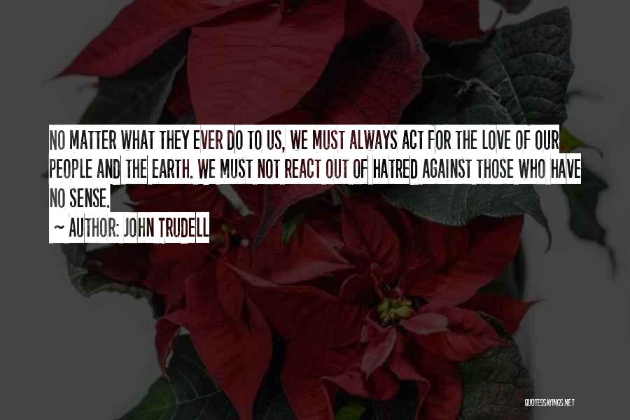 John Trudell Quotes: No Matter What They Ever Do To Us, We Must Always Act For The Love Of Our People And The