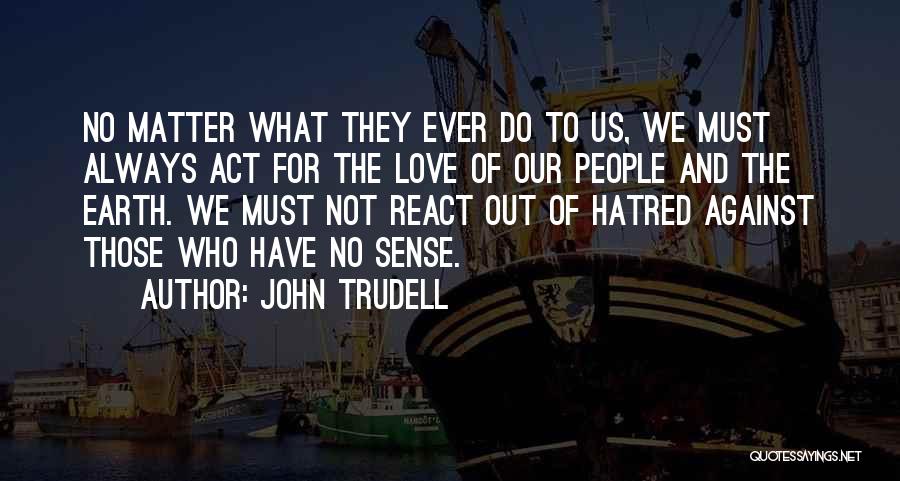 John Trudell Quotes: No Matter What They Ever Do To Us, We Must Always Act For The Love Of Our People And The