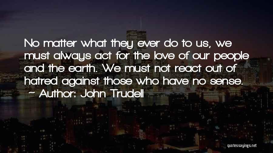 John Trudell Quotes: No Matter What They Ever Do To Us, We Must Always Act For The Love Of Our People And The