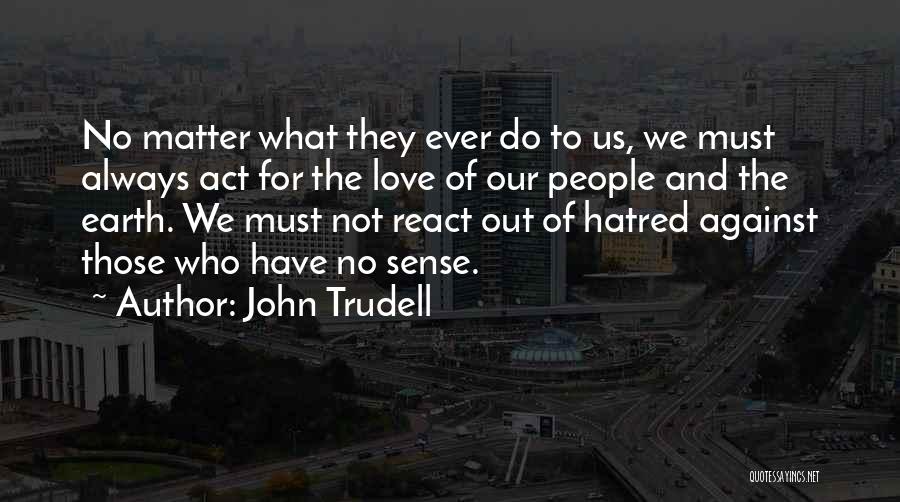 John Trudell Quotes: No Matter What They Ever Do To Us, We Must Always Act For The Love Of Our People And The