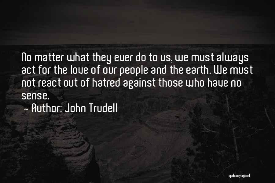 John Trudell Quotes: No Matter What They Ever Do To Us, We Must Always Act For The Love Of Our People And The