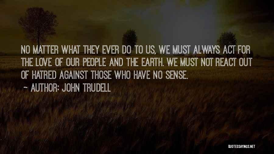 John Trudell Quotes: No Matter What They Ever Do To Us, We Must Always Act For The Love Of Our People And The