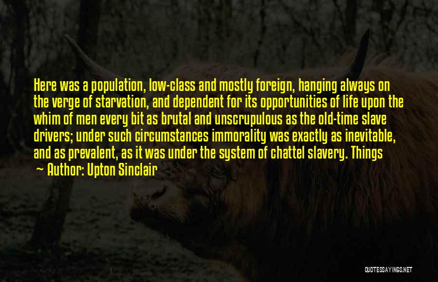 Upton Sinclair Quotes: Here Was A Population, Low-class And Mostly Foreign, Hanging Always On The Verge Of Starvation, And Dependent For Its Opportunities